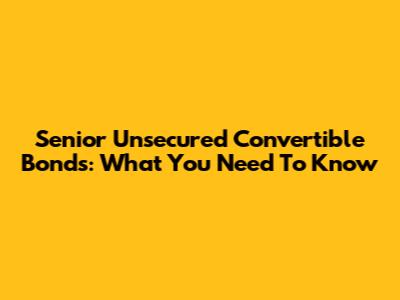 Senior Unsecured Convertible Bonds: What You Need To Know