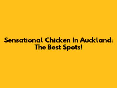 Sensational Chicken In Auckland: The Best Spots!