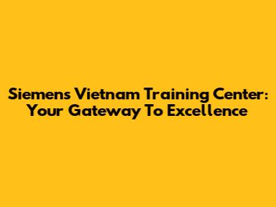Siemens Vietnam Training Center: Your Gateway To Excellence