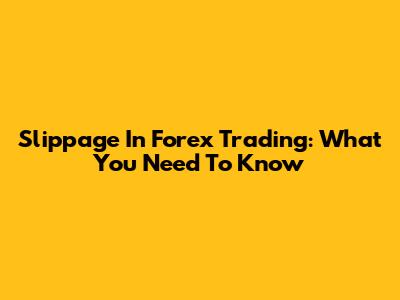 Slippage In Forex Trading: What You Need To Know