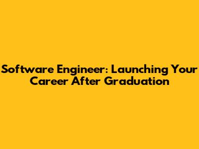 Software Engineer: Launching Your Career After Graduation