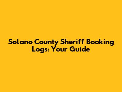 Solano County Sheriff Booking Logs: Your Guide