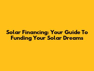 Solar Financing: Your Guide To Funding Your Solar Dreams