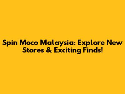 Spin Moco Malaysia: Explore New Stores & Exciting Finds!