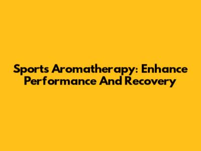 Sports Aromatherapy: Enhance Performance And Recovery