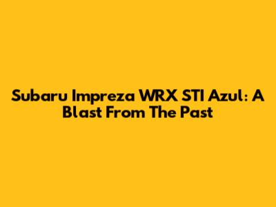Subaru Impreza WRX STI Azul: A Blast From The Past
