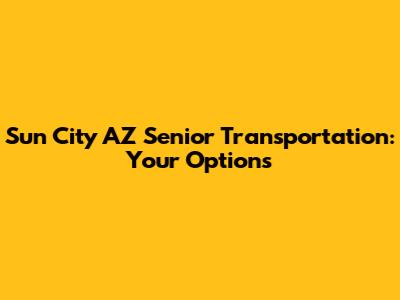 Sun City AZ Senior Transportation: Your Options