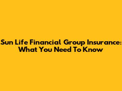 Sun Life Financial Group Insurance: What You Need To Know