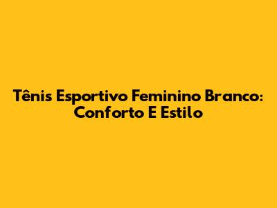 Tênis Esportivo Feminino Branco: Conforto E Estilo