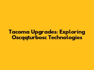 Tacoma Upgrades: Exploring Oscqqturbosc Technologies