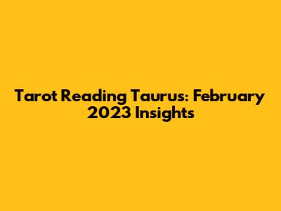 Tarot Reading Taurus: February 2023 Insights