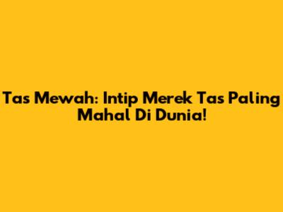 Tas Mewah: Intip Merek Tas Paling Mahal Di Dunia!