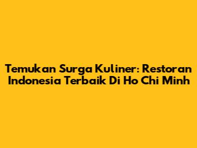 Temukan Surga Kuliner: Restoran Indonesia Terbaik Di Ho Chi Minh