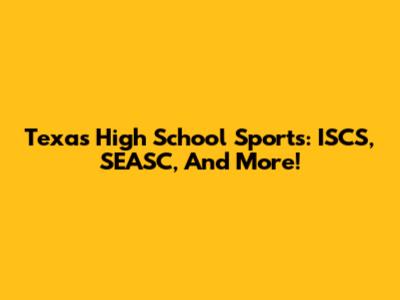 Texas High School Sports: ISCS, SEASC, And More!