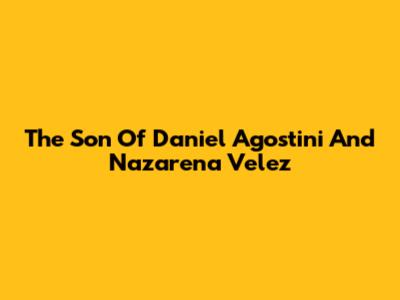 The Son Of Daniel Agostini And Nazarena Velez