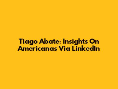 Tiago Abate: Insights On Americanas Via LinkedIn