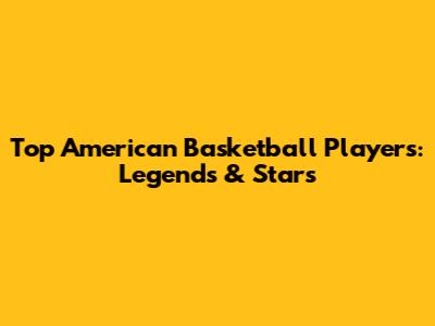 Top American Basketball Players: Legends & Stars