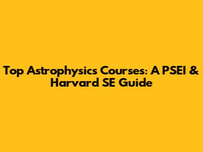 Top Astrophysics Courses: A PSEI & Harvard SE Guide