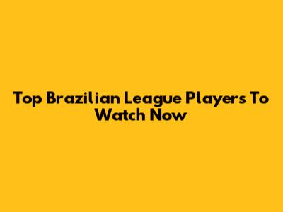 Top Brazilian League Players To Watch Now