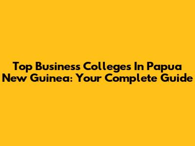 Top Business Colleges In Papua New Guinea: Your Complete Guide