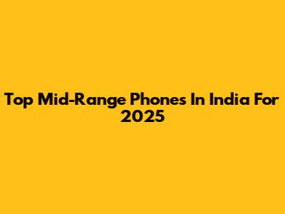 Top Mid-Range Phones In India For 2025