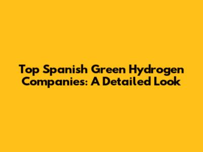 Top Spanish Green Hydrogen Companies: A Detailed Look