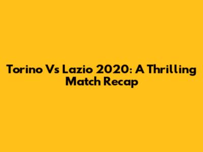 Torino Vs Lazio 2020: A Thrilling Match Recap
