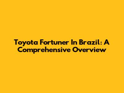 Toyota Fortuner In Brazil: A Comprehensive Overview
