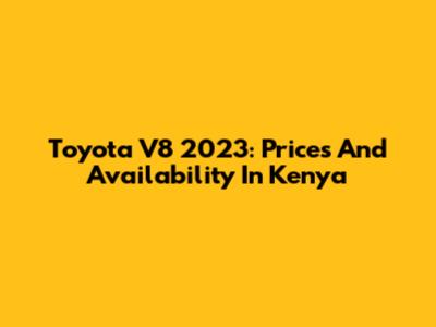 Toyota V8 2023: Prices And Availability In Kenya