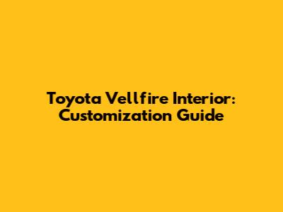 Toyota Vellfire Interior: Customization Guide