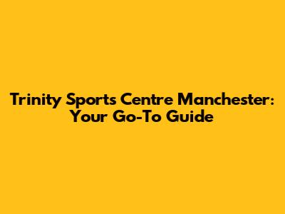 Trinity Sports Centre Manchester: Your Go-To Guide