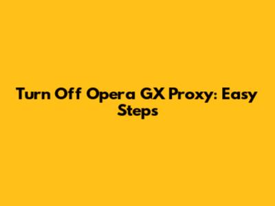 Turn Off Opera GX Proxy: Easy Steps
