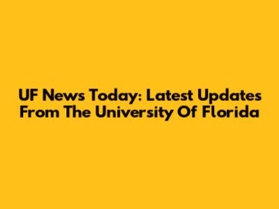 UF News Today: Latest Updates From The University Of Florida