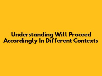 Understanding 'Will Proceed Accordingly' In Different Contexts