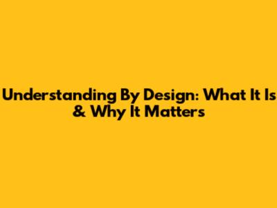 Understanding By Design: What It Is & Why It Matters