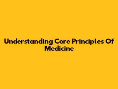 Understanding Core Principles Of Medicine
