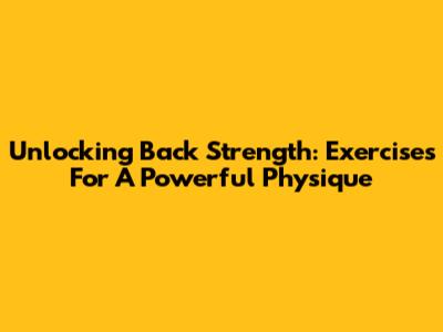 Unlocking Back Strength: Exercises For A Powerful Physique