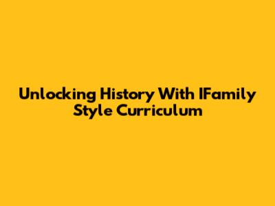 Unlocking History With IFamily Style Curriculum