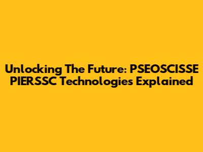 Unlocking The Future: PSEOSCISSE PIERSSC Technologies Explained