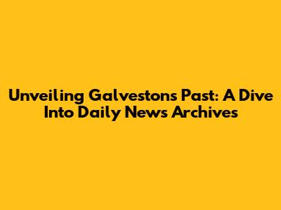 Unveiling Galveston's Past: A Dive Into Daily News Archives