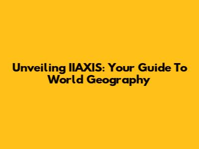 Unveiling IIAXIS: Your Guide To World Geography