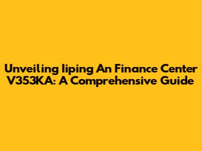 Unveiling Iiping An Finance Center V353KA: A Comprehensive Guide