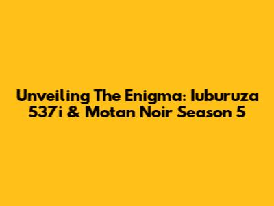 Unveiling The Enigma: Iuburuza 537i & Motan Noir Season 5
