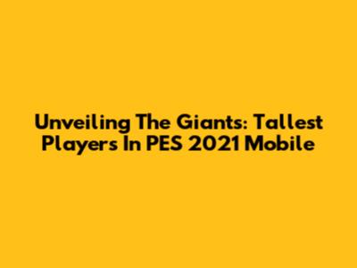 Unveiling The Giants: Tallest Players In PES 2021 Mobile