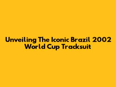 Unveiling The Iconic Brazil 2002 World Cup Tracksuit