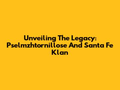 Unveiling The Legacy: Pselmzhtornillose And Santa Fe Klan