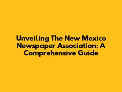 Unveiling The New Mexico Newspaper Association: A Comprehensive Guide