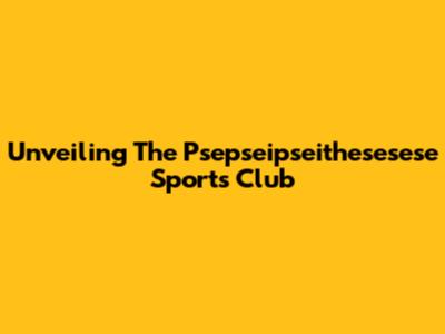 Unveiling The Psepseipseithesesese Sports Club