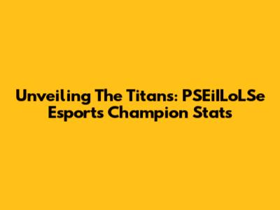 Unveiling The Titans: PSEiILoLSe Esports Champion Stats