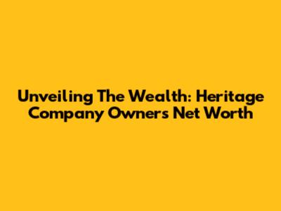 Unveiling The Wealth: Heritage Company Owner's Net Worth